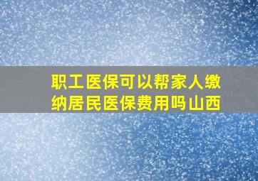 职工医保可以帮家人缴纳居民医保费用吗山西