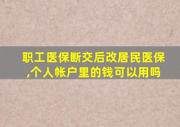 职工医保断交后改居民医保,个人帐户里的钱可以用吗