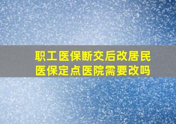 职工医保断交后改居民医保定点医院需要改吗