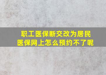 职工医保断交改为居民医保网上怎么预约不了呢