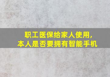 职工医保给家人使用,本人是否要拥有智能手机