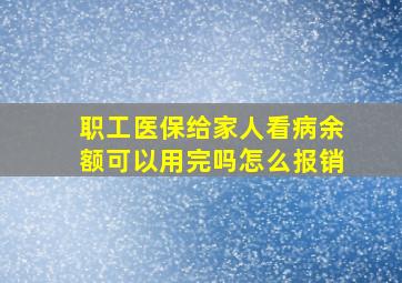 职工医保给家人看病余额可以用完吗怎么报销