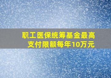 职工医保统筹基金最高支付限额每年10万元