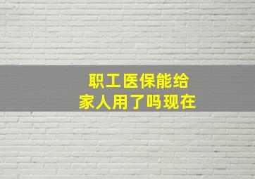 职工医保能给家人用了吗现在