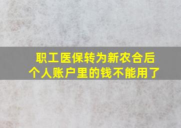 职工医保转为新农合后个人账户里的钱不能用了