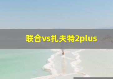 联合vs扎夫特2plus