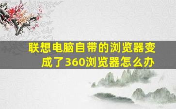 联想电脑自带的浏览器变成了360浏览器怎么办