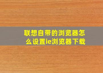 联想自带的浏览器怎么设置ie浏览器下载