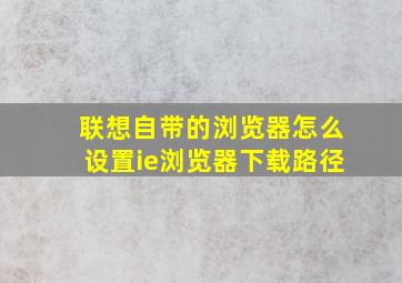 联想自带的浏览器怎么设置ie浏览器下载路径