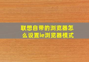 联想自带的浏览器怎么设置ie浏览器模式