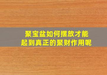 聚宝盆如何摆放才能起到真正的聚财作用呢