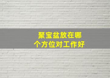 聚宝盆放在哪个方位对工作好