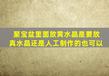 聚宝盆里面放黄水晶是要放真水晶还是人工制作的也可以