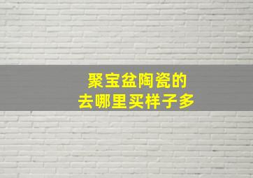 聚宝盆陶瓷的去哪里买样子多