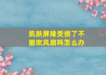 肌肤屏障受损了不能吹风扇吗怎么办