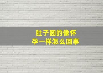 肚子圆的像怀孕一样怎么回事