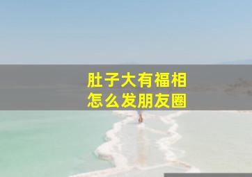 肚子大有福相怎么发朋友圈