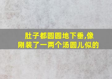 肚子都圆圆地下垂,像刚装了一两个汤圆儿似的