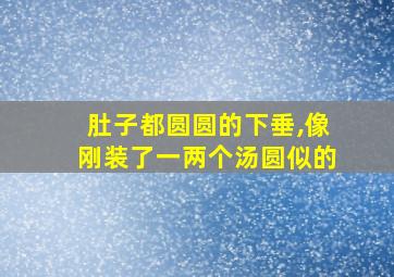 肚子都圆圆的下垂,像刚装了一两个汤圆似的