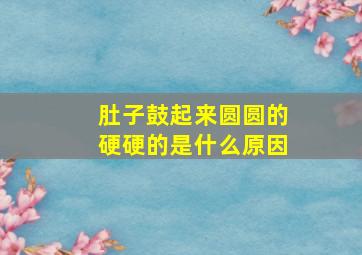 肚子鼓起来圆圆的硬硬的是什么原因