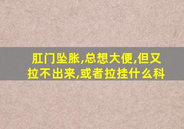 肛门坠胀,总想大便,但又拉不出来,或者拉挂什么科