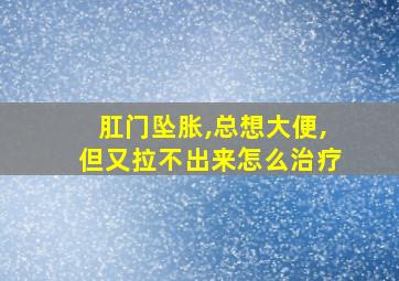 肛门坠胀,总想大便,但又拉不出来怎么治疗