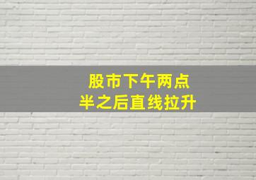 股市下午两点半之后直线拉升