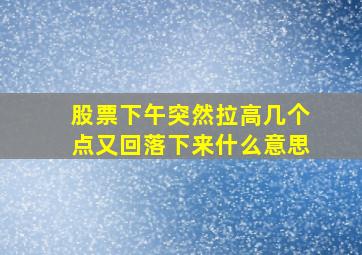 股票下午突然拉高几个点又回落下来什么意思