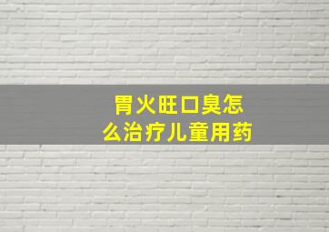 胃火旺口臭怎么治疗儿童用药