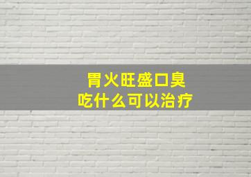 胃火旺盛口臭吃什么可以治疗