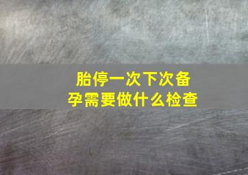 胎停一次下次备孕需要做什么检查