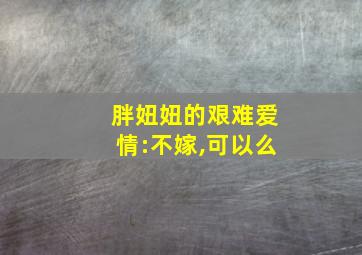 胖妞妞的艰难爱情:不嫁,可以么