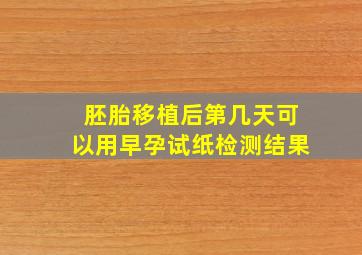 胚胎移植后第几天可以用早孕试纸检测结果