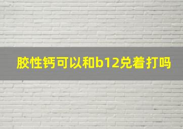 胶性钙可以和b12兑着打吗