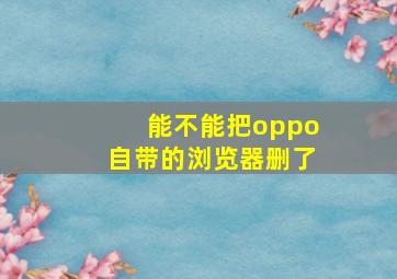 能不能把oppo自带的浏览器删了