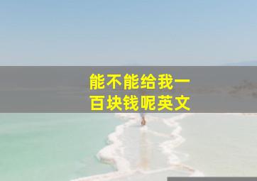 能不能给我一百块钱呢英文