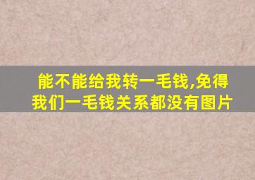 能不能给我转一毛钱,免得我们一毛钱关系都没有图片