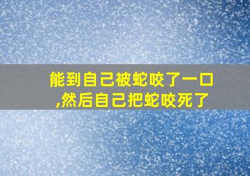 能到自己被蛇咬了一口,然后自己把蛇咬死了