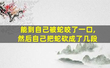 能到自己被蛇咬了一口,然后自己把蛇砍成了几段