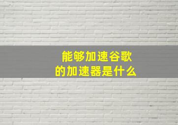 能够加速谷歌的加速器是什么