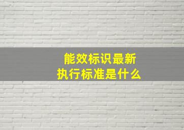 能效标识最新执行标准是什么