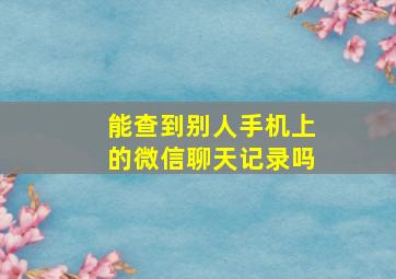 能查到别人手机上的微信聊天记录吗