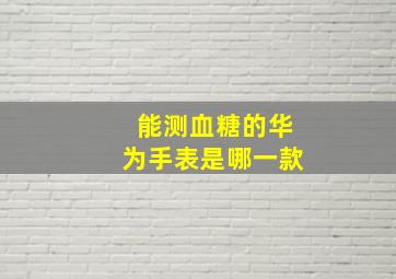 能测血糖的华为手表是哪一款