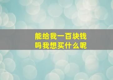 能给我一百块钱吗我想买什么呢