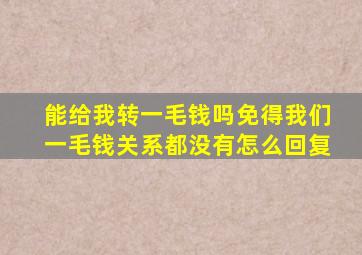 能给我转一毛钱吗免得我们一毛钱关系都没有怎么回复