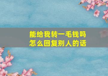 能给我转一毛钱吗怎么回复别人的话