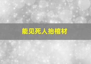 能见死人抬棺材