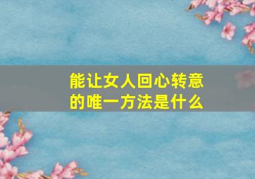 能让女人回心转意的唯一方法是什么