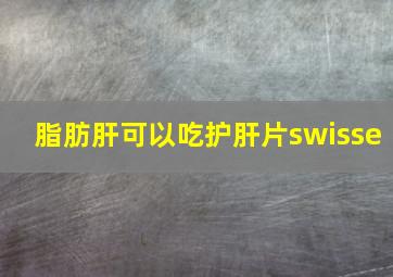 脂肪肝可以吃护肝片swisse