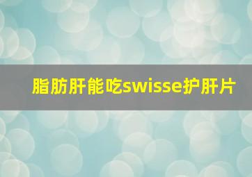 脂肪肝能吃swisse护肝片